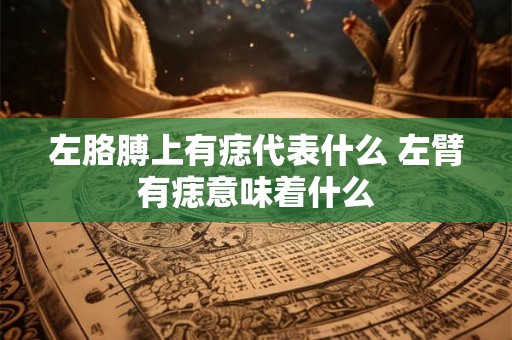 左胳膊上有痣代表什么 左臂有痣意味着什么