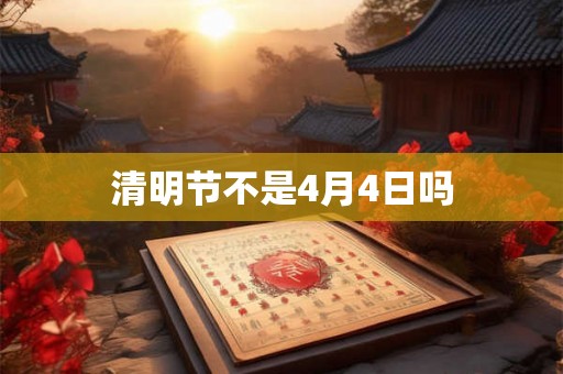 清明节不是4月4日吗 清明节不是4月4日吗