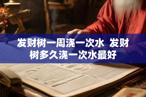发财树一周浇一次水  发财树多久浇一次水最好