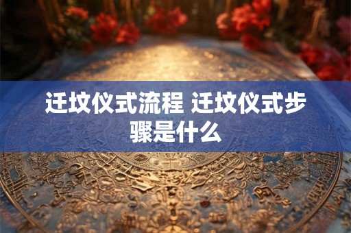 迁坟仪式流程 迁坟仪式步骤是什么
