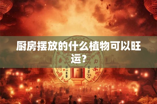 厨房摆放的什么植物可以旺运？