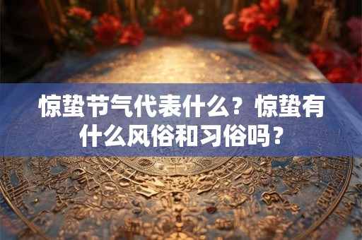 惊蛰节气代表什么?惊蛰有什么风俗和习俗吗? 惊蛰节气代表什么?惊蛰有什么风俗和习俗吗?
