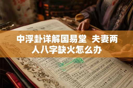 中浮卦详解国易堂  夫妻两人八字缺火怎么办