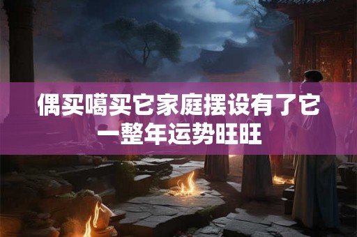 偶买噶买它家庭摆设有了它一整年运势旺旺