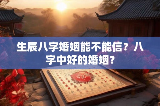生辰八字婚姻能不能信？八字中好的婚姻？