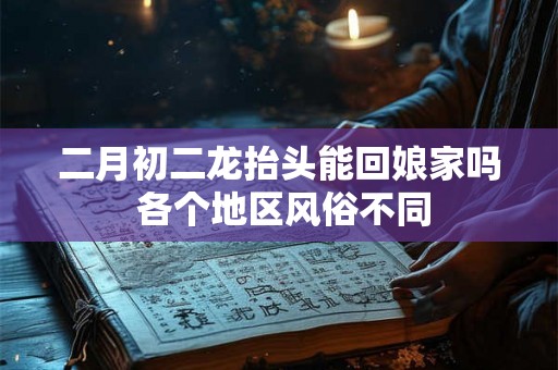 二月初二龙抬头能回娘家吗 各个地区风俗不同