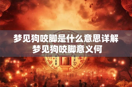 梦见狗咬脚是什么意思详解 梦见狗咬脚意义何