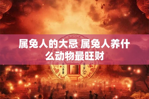 属兔人的大忌 属兔人养什么动物最旺财