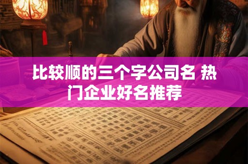 比较顺的三个字公司名 热门企业好名推荐