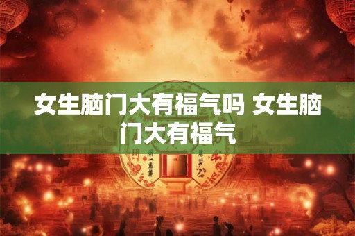 女生脑门大有福气吗 女生脑门大有福气 女生脑门大有福气吗 女生脑门大有福气