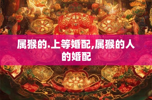 属猴的.上等婚配,属猴的人的婚配