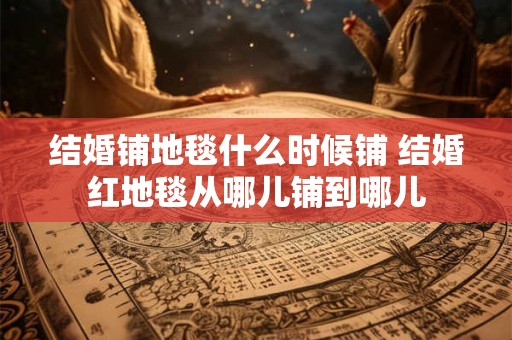 结婚铺地毯什么时候铺 结婚红地毯从哪儿铺到哪儿