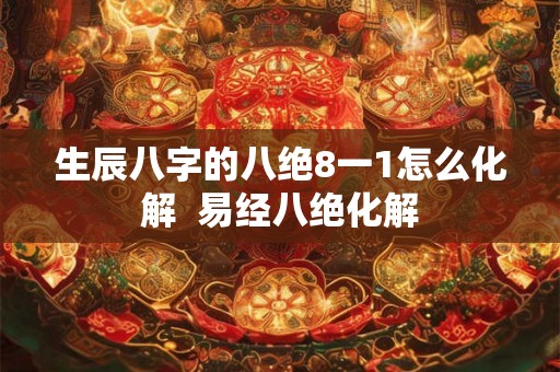 生辰八字的八绝8一1怎么化解 易经八绝化解 生辰八字的八绝8一1怎么化解 易经八绝化解