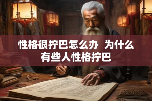 性格很拧巴怎么办 为什么有些人性格拧巴 性格很拧巴怎么办 为什么有些人性格拧巴