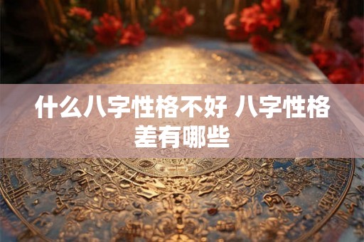 什么八字性格不好 八字性格差有哪些