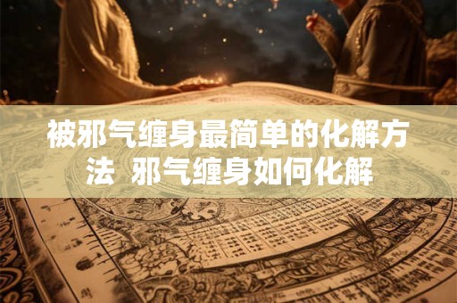 被邪气缠身最简单的化解方法  邪气缠身如何化解