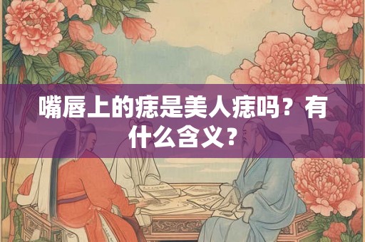 嘴唇上的痣是美人痣吗？有什么含义？
