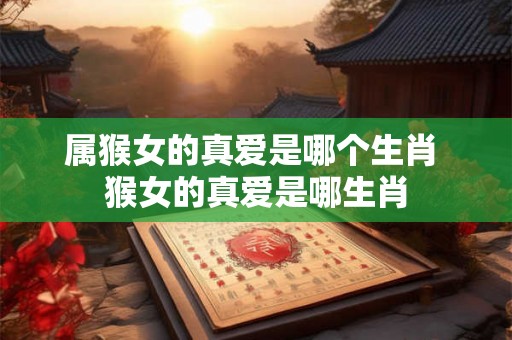 属猴女的真爱是哪个生肖 猴女的真爱是哪生肖