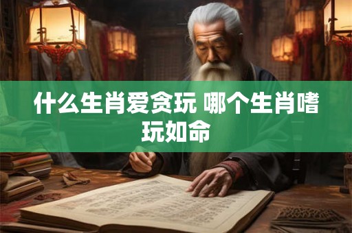 什么生肖爱贪玩 哪个生肖嗜玩如命