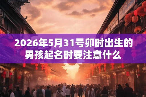 2026年5月31号卯时出生的男孩起名时要注意什么