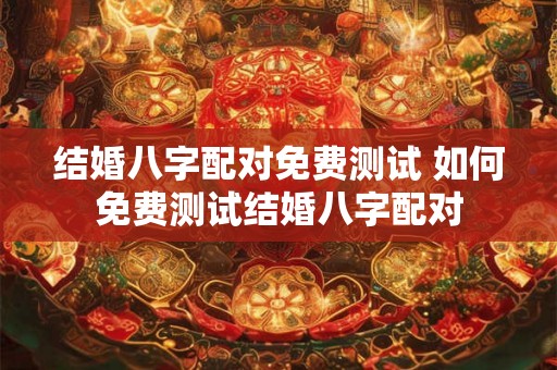 结婚八字配对免费测试 如何免费测试结婚八字配对