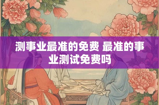 测事业最准的免费 最准的事业测试免费吗