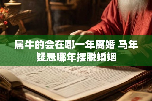 属牛的会在哪一年离婚 马年疑忌哪年摆脱婚姻 属牛的会在哪一年离婚 马年疑忌哪年摆脱婚姻