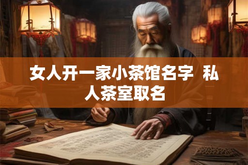 女人开一家小茶馆名字  私人茶室取名