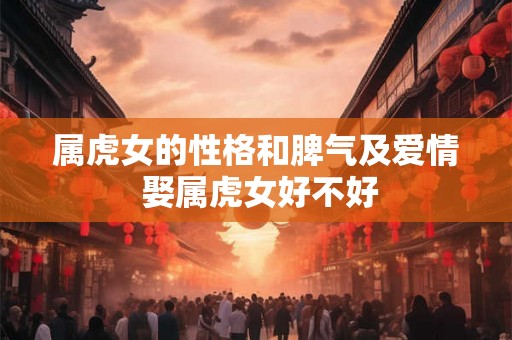 属虎女的性格和脾气及爱情 娶属虎女好不好