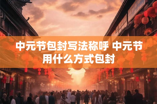 中元节包封写法称呼 中元节用什么方式包封