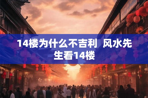 14楼为什么不吉利  风水先生看14楼