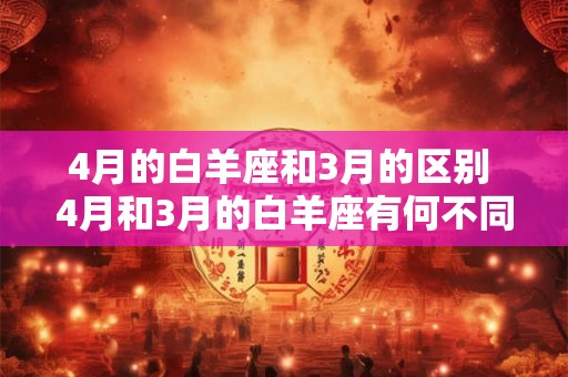 4月的白羊座和3月的区别 4月和3月的白羊座有何不同