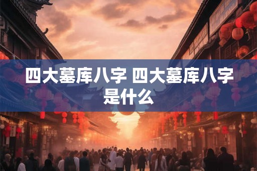 四大墓库八字 四大墓库八字是什么 四大墓库八字 四大墓库八字是什么