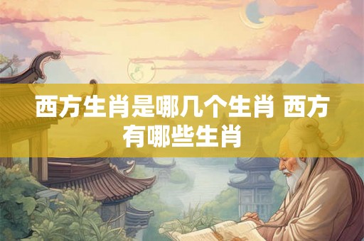 西方生肖是哪几个生肖 西方有哪些生肖 西方生肖是哪几个生肖 西方有哪些生肖