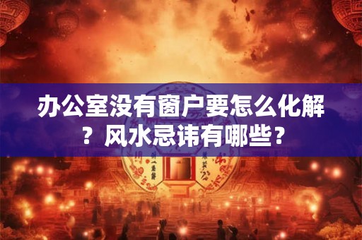办公室没有窗户要怎么化解？风水忌讳有哪些？