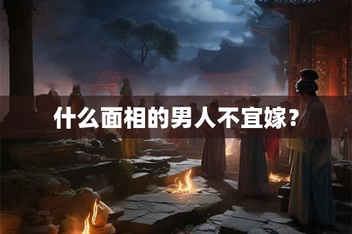 什么面相的男人不宜嫁？