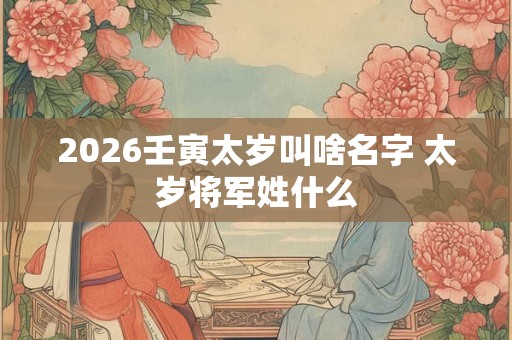 2026壬寅太岁叫啥名字 太岁将军姓什么