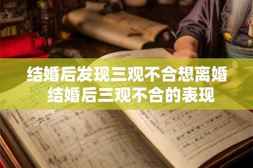 结婚后发现三观不合想离婚 结婚后三观不合的表现 结婚后发现三观不合想离婚 结婚后三观不合的表现