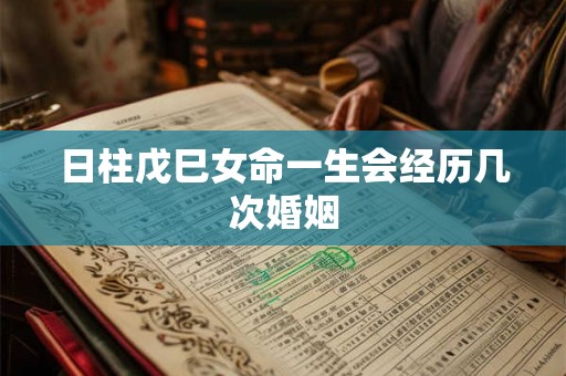 日柱戊巳女命一生会经历几次婚姻
