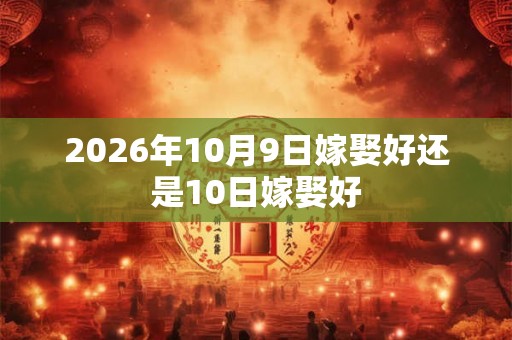 2026年10月9日嫁娶好还是10日嫁娶好
