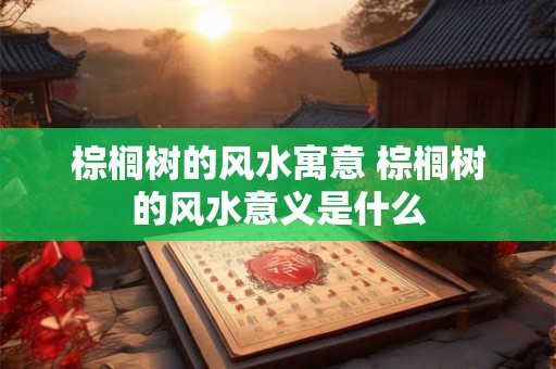 棕榈树的风水寓意 棕榈树的风水意义是什么