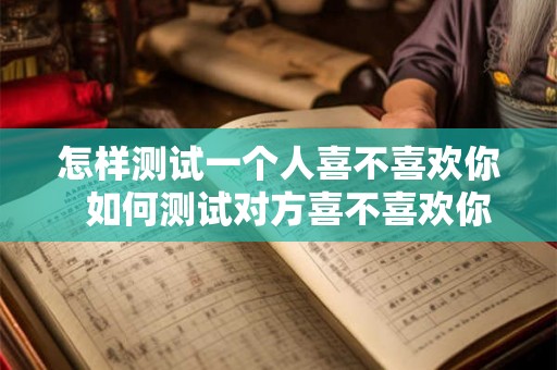 怎样测试一个人喜不喜欢你  如何测试对方喜不喜欢你