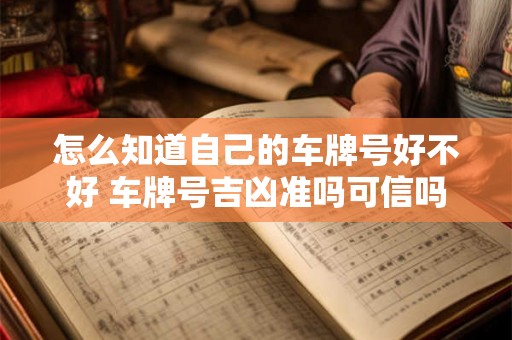怎么知道自己的车牌号好不好 车牌号吉凶准吗可信吗