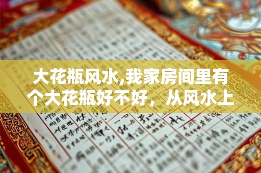 大花瓶风水,我家房间里有个大花瓶好不好,从风水上来谁说 大花瓶风水,我家房间里有个大花瓶好不好,从风水上来谁说