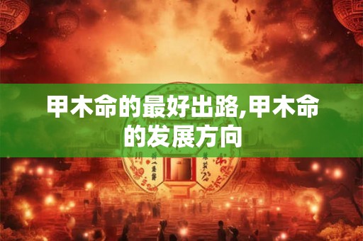 甲木命的最好出路,甲木命的发展方向