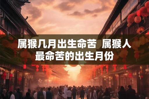 属猴几月出生命苦  属猴人最命苦的出生月份