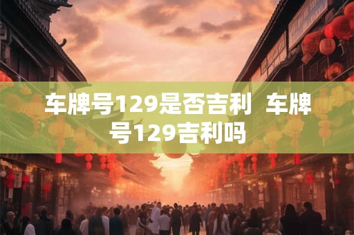 车牌号129是否吉利  车牌号129吉利吗