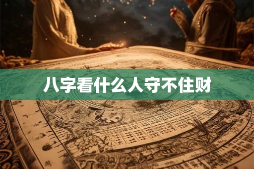 八字看什么人守不住财 八字看什么人守不住财