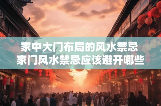 家中大门布局的风水禁忌 家门风水禁忌应该避开哪些