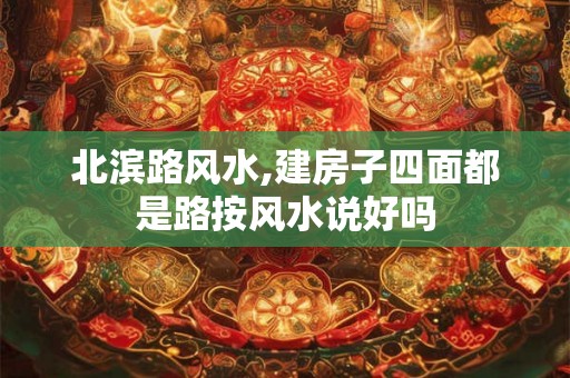北滨路风水,建房子四面都是路按风水说好吗
